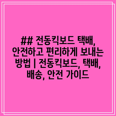 전동킥보드 택배, 안전하고 편리하게 보내는 방법