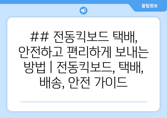 전동킥보드 택배, 안전하고 편리하게 보내는 방법 | 전동킥보드, 택배, 배송, 안전 가이드