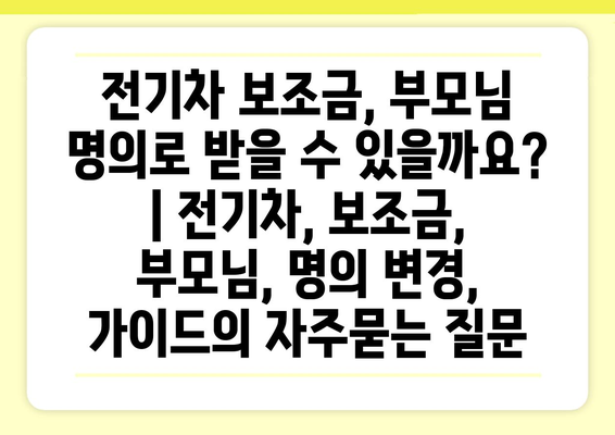 전기차 보조금, 부모님 명의로 받을 수 있을까요? | 전기차, 보조금, 부모님, 명의 변경, 가이드
