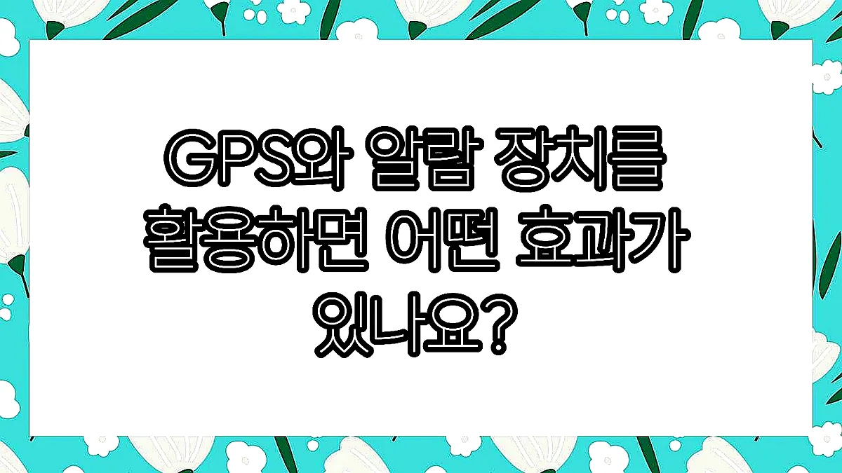 글의 GPS와 알람 장치를 활용하면 어떤 효과가 있나요? 이미지 글의 GPS와 알람 장치를 활용하면 어떤 효과가 있나요? 이미지