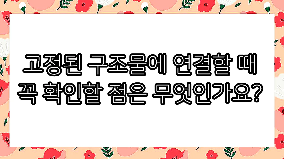 글의 고정된 구조물에 연결할 때 꼭 확인할 점은 무엇인가요? 이미지 글의 고정된 구조물에 연결할 때 꼭 확인할 점은 무엇인가요? 이미지