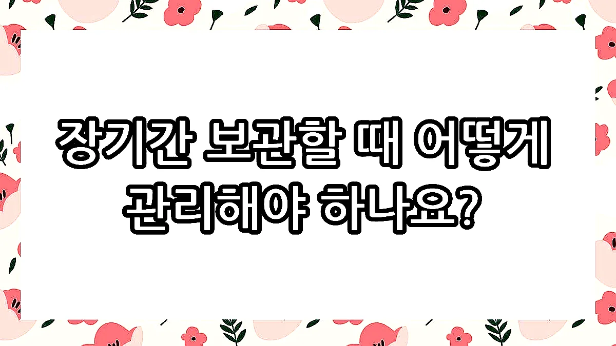 글의 장기간 보관할 때 어떻게 관리해야 하나요? 이미지 글의 장기간 보관할 때 어떻게 관리해야 하나요? 이미지